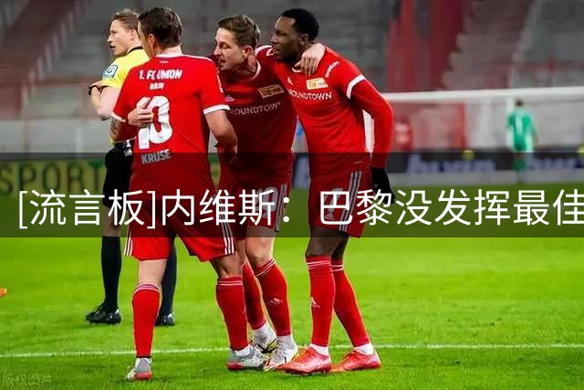 [流言板]内维斯：巴黎没发挥最佳水平，但这不会影响我们最爱的欧冠